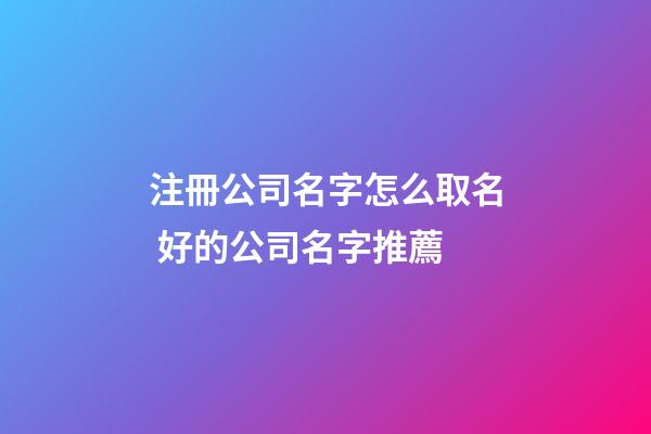 注冊公司名字怎么取名 好的公司名字推薦-第1張-公司起名-玄機派